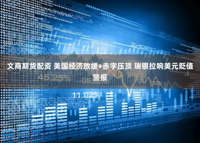 文商期货配资 美国经济放缓+赤字压顶 瑞银拉响美元贬值警报