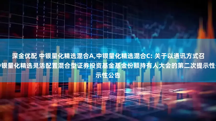 深金优配 中银量化精选混合A,中银量化精选混合C: 关于以通讯方式召开中银量化精选灵活配置混合型证券投资基金基金份额持有人大会的第二次提示性公告