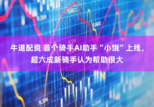 牛道配资 首个骑手AI助手“小饿”上线，超六成新骑手认为帮助很大