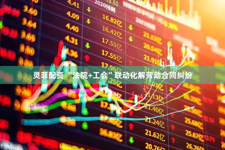 灵菲配资 “法院+工会”联动化解劳动合同纠纷