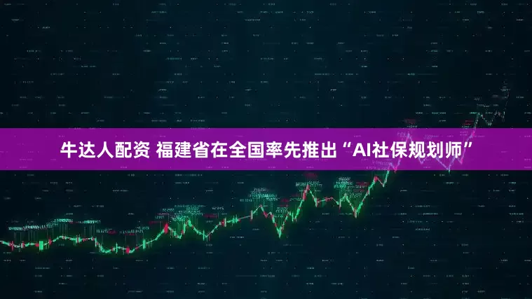 牛达人配资 福建省在全国率先推出“AI社保规划师”