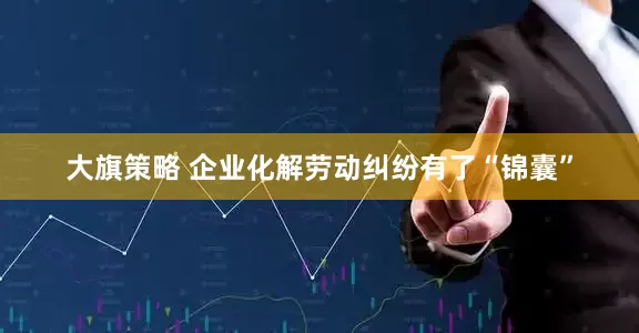 大旗策略 企业化解劳动纠纷有了“锦囊”