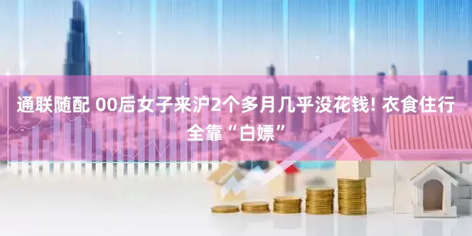 通联随配 00后女子来沪2个多月几乎没花钱! 衣食住行全靠“白嫖”