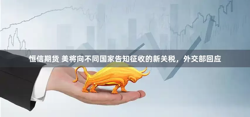 恒信期货 美将向不同国家告知征收的新关税，外交部回应