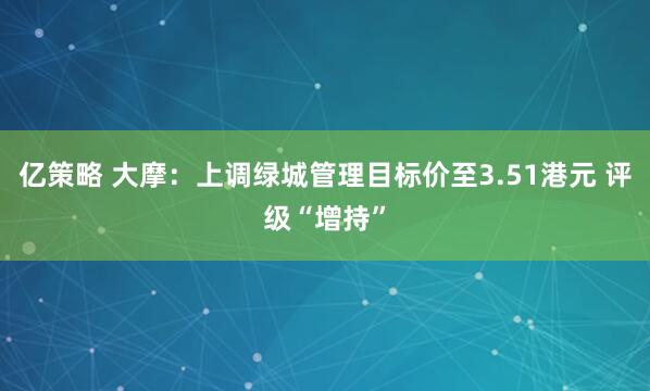 亿策略 大摩：上调绿城管理目标价至3.51港元 评级“增持”