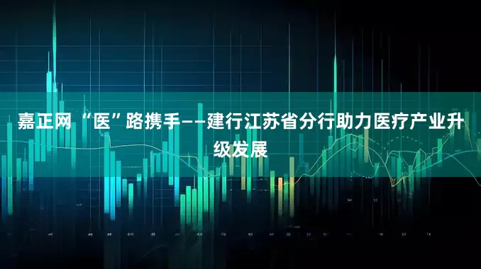 嘉正网 “医”路携手——建行江苏省分行助力医疗产业升级发展