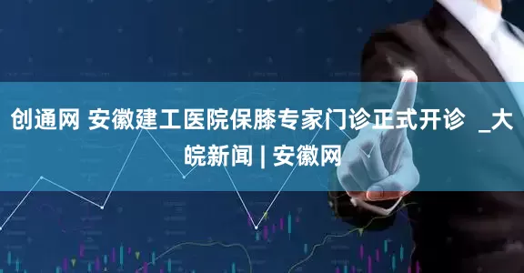 创通网 安徽建工医院保膝专家门诊正式开诊  _大皖新闻 | 安徽网