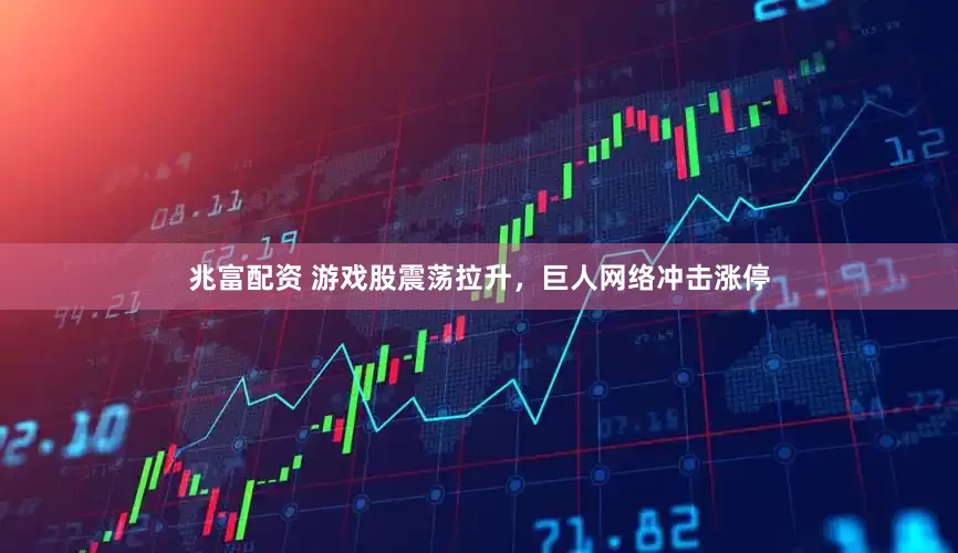 兆富配资 游戏股震荡拉升，巨人网络冲击涨停