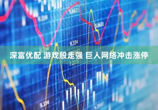深富优配 游戏股走强 巨人网络冲击涨停