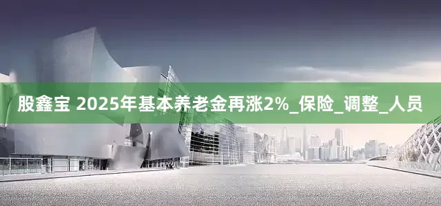 股鑫宝 2025年基本养老金再涨2%_保险_调整_人员