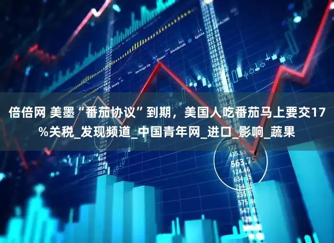 倍倍网 美墨“番茄协议”到期，美国人吃番茄马上要交17%关税_发现频道_中国青年网_进口_影响_蔬果