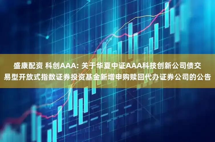 盛康配资 科创AAA: 关于华夏中证AAA科技创新公司债交易型开放式指数证券投资基金新增申购赎回代办证券公司的公告