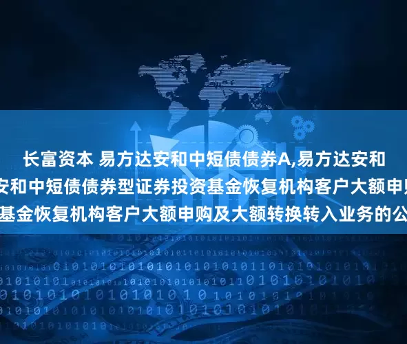 长富资本 易方达安和中短债债券A,易方达安和中短债债券C: 易方达安和中短债债券型证券投资基金恢复机构客户大额申购及大额转换转入业务的公告