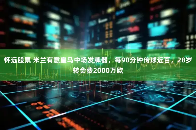 怀远股票 米兰有意皇马中场发牌器，每90分钟传球近百，28岁转会费2000万欧