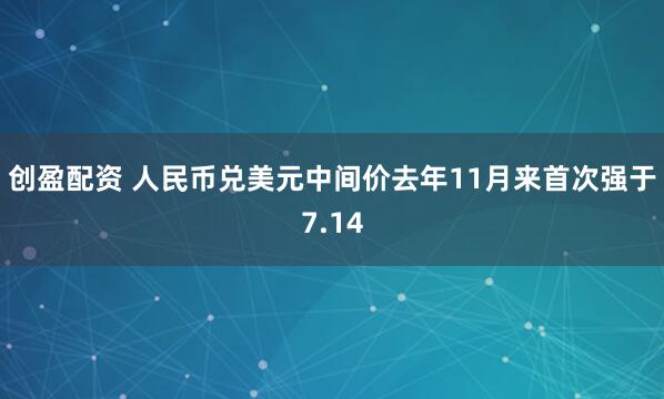 创盈配资 人民币兑美元中间价去年11月来首次强于7.14