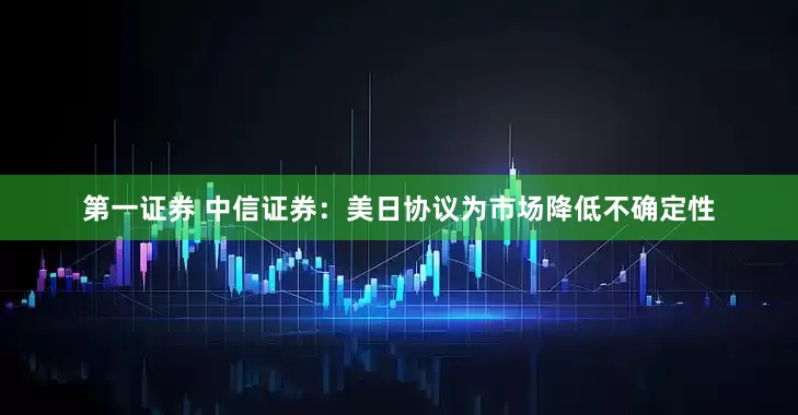 第一证券 中信证券：美日协议为市场降低不确定性