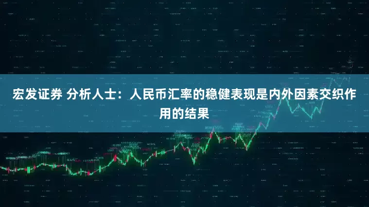 宏发证券 分析人士：人民币汇率的稳健表现是内外因素交织作用的结果