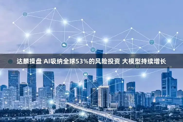 达麟操盘 AI吸纳全球53%的风险投资 大模型持续增长