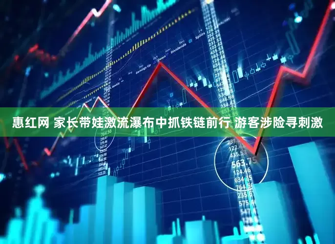 惠红网 家长带娃激流瀑布中抓铁链前行 游客涉险寻刺激