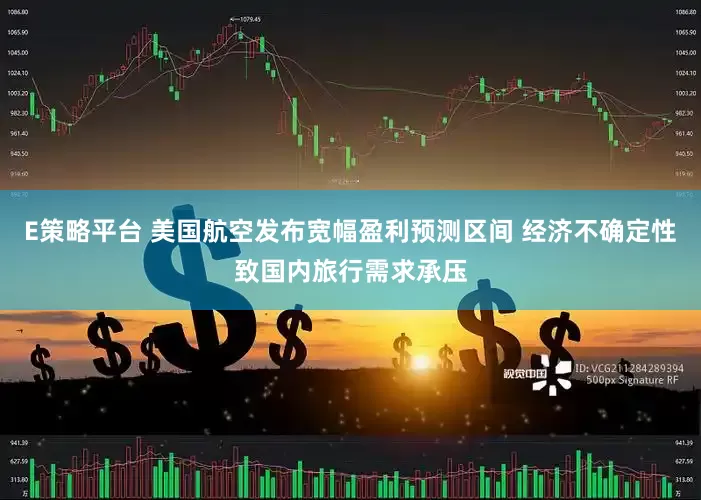 E策略平台 美国航空发布宽幅盈利预测区间 经济不确定性致国内旅行需求承压