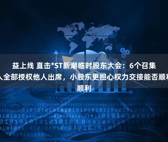 益上线 直击*ST新潮临时股东大会：6个召集人全部授权他人出席，小股东更担心权力交接能否顺利