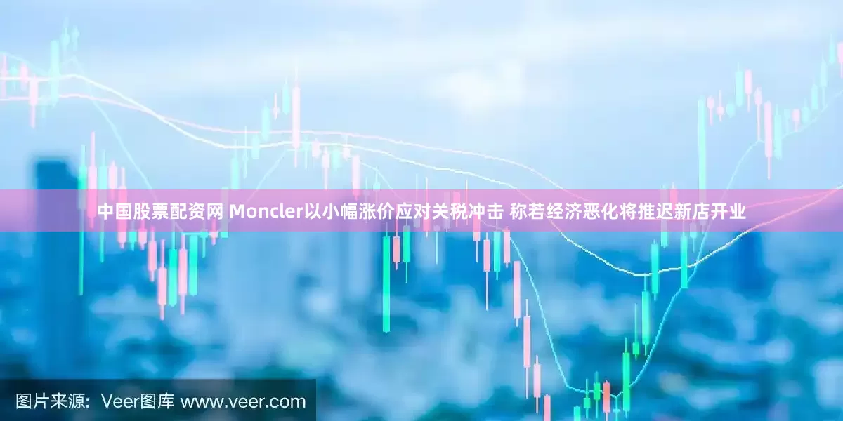 中国股票配资网 Moncler以小幅涨价应对关税冲击 称若经济恶化将推迟新店开业