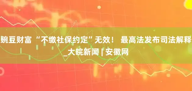 豌豆财富 “不缴社保约定”无效！ 最高法发布司法解释_大皖新闻 | 安徽网