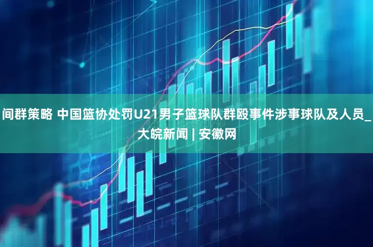 间群策略 中国篮协处罚U21男子篮球队群殴事件涉事球队及人员_大皖新闻 | 安徽网