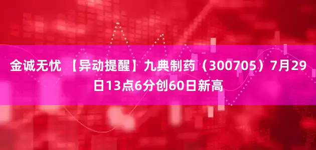 金诚无忧 【异动提醒】九典制药（300705）7月29日13点6分创60日新高