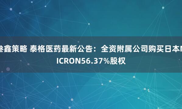 叁鑫策略 泰格医药最新公告：全资附属公司购买日本MICRON56.37%股权