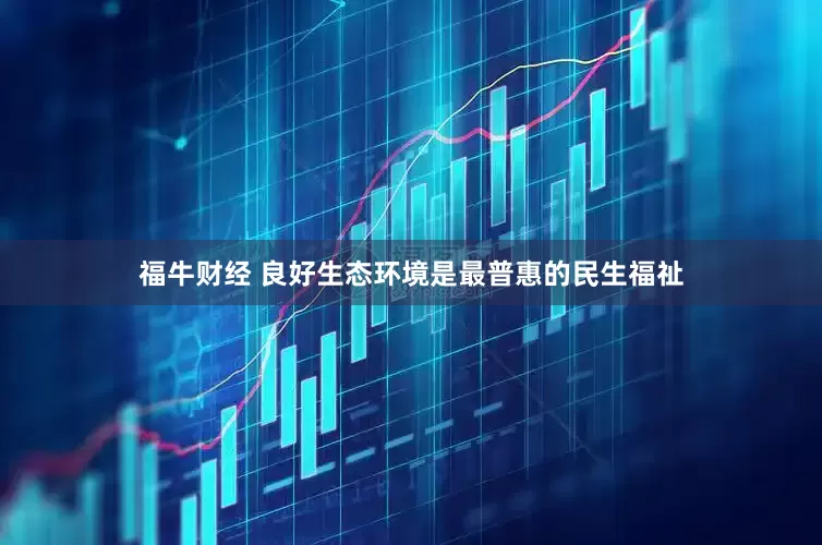 福牛财经 良好生态环境是最普惠的民生福祉