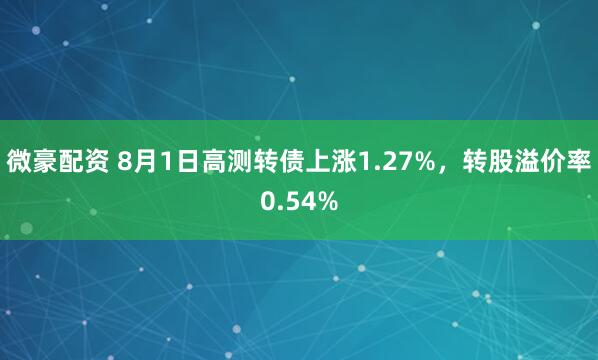 微豪配资 8月1日高测转债上涨1.27%，转股溢价率0.54%