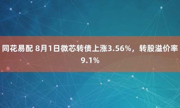同花易配 8月1日微芯转债上涨3.56%，转股溢价率9.1%