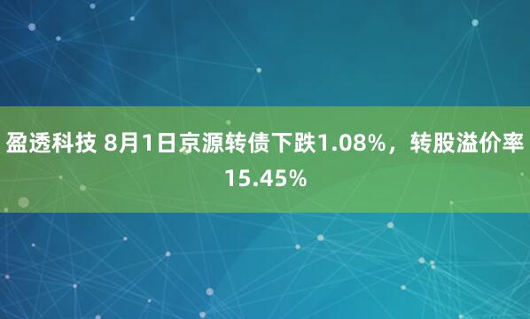 盈透科技 8月1日京源转债下跌1.08%，转股溢价率15.45%