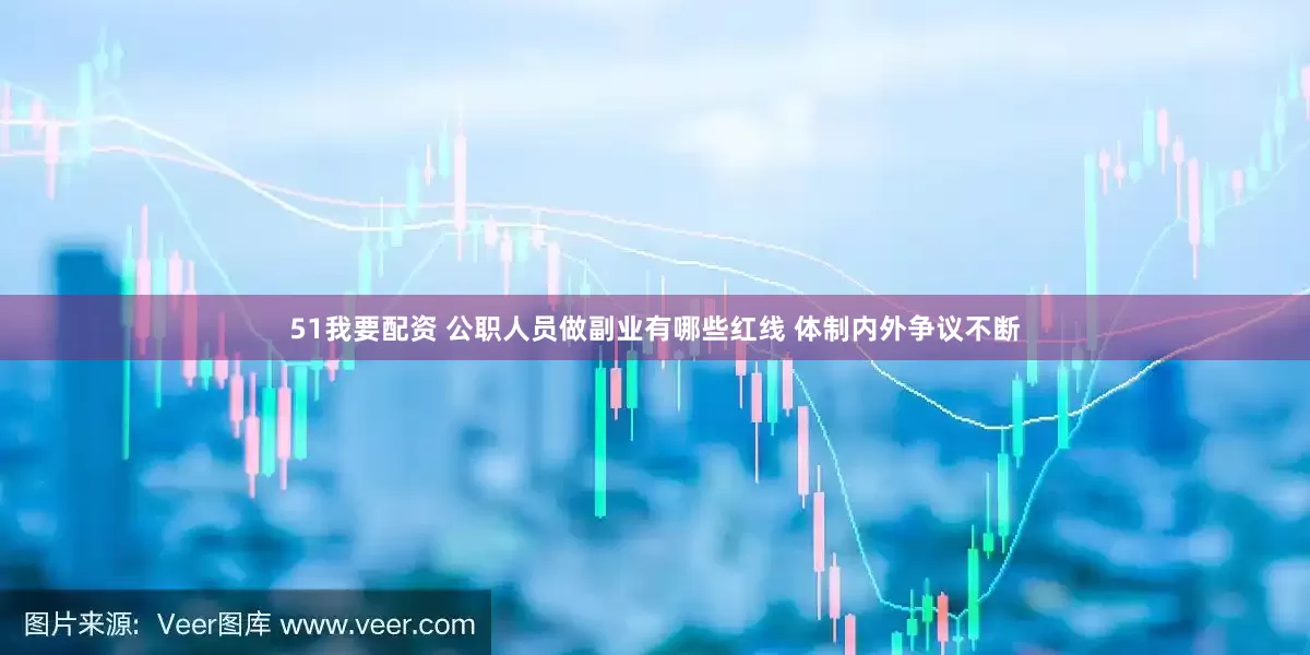 51我要配资 公职人员做副业有哪些红线 体制内外争议不断
