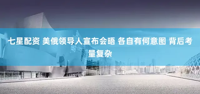 七星配资 美俄领导人宣布会晤 各自有何意图 背后考量复杂