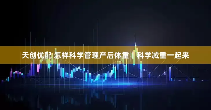 天创优配 怎样科学管理产后体重｜科学减重一起来