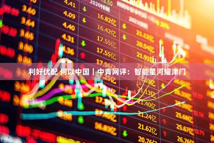 利好优配 何以中国｜中青网评：智能星河耀津门