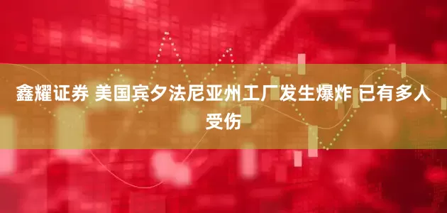 鑫耀证券 美国宾夕法尼亚州工厂发生爆炸 已有多人受伤
