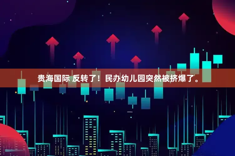 贵海国际 反转了！民办幼儿园突然被挤爆了。
