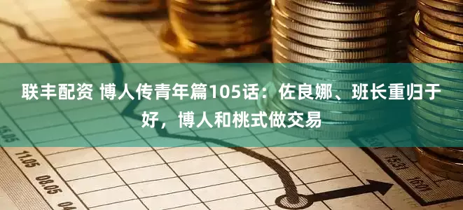 联丰配资 博人传青年篇105话：佐良娜、班长重归于好，博人和桃式做交易